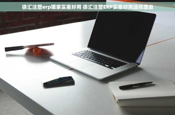 徐汇注塑erp哪家实惠好用 徐汇注塑ERP实惠好用选择理由