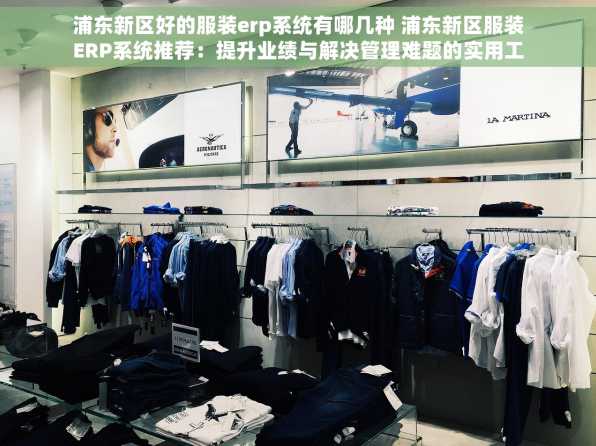 浦东新区好的服装erp系统有哪几种 浦东新区服装ERP系统推荐：提升业绩与解决管理难题的实用工具