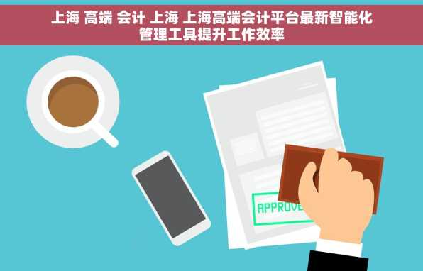上海 高端 会计 上海 上海高端会计平台最新智能化管理工具提升工作效率
