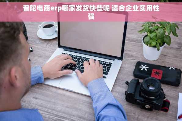 普陀电商erp哪家发货快些呢 适合企业实用性强