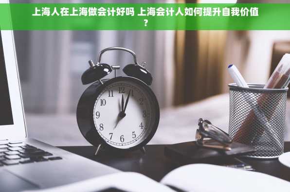上海人在上海做会计好吗 上海会计人如何提升自我价值？