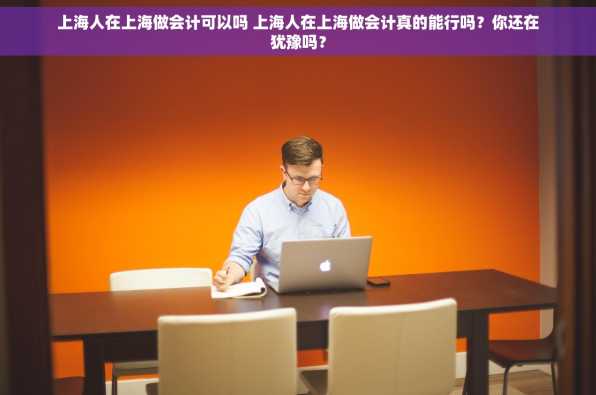 上海人在上海做会计可以吗 上海人在上海做会计真的能行吗？你还在犹豫吗？