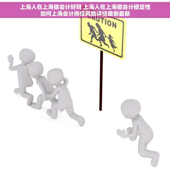 上海人在上海做会计好吗 上海人在上海做会计稳定性如何上海会计岗位风险评估最新最新