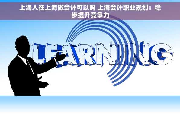 上海人在上海做会计可以吗 上海会计职业规划：稳步提升竞争力