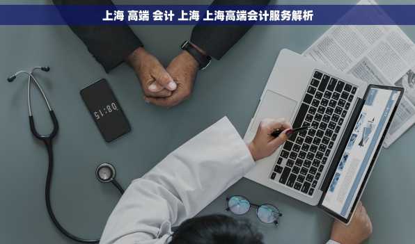 上海 高端 会计 上海 上海高端会计服务解析
