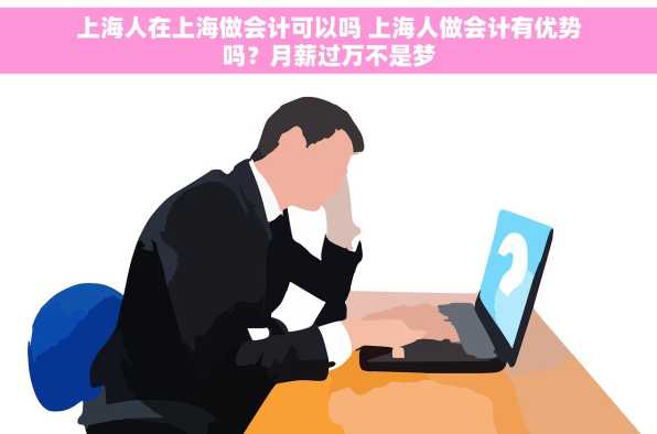 上海人在上海做会计可以吗 上海人做会计有优势吗？月薪过万不是梦