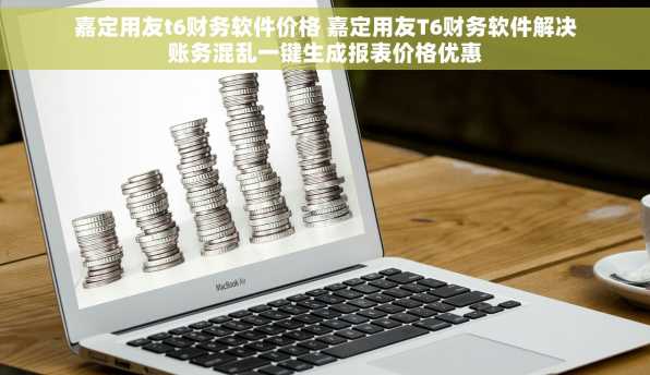 嘉定用友t6财务软件价格 嘉定用友T6财务软件解决账务混乱一键生成报表价格优惠