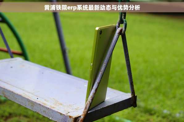 黄浦铁院erp系统最新动态与优势分析