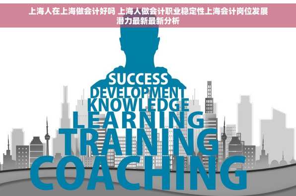 上海人在上海做会计好吗 上海人做会计职业稳定性上海会计岗位发展潜力最新最新分析