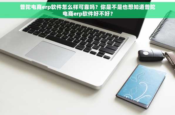 普陀电商erp软件怎么样可靠吗？你是不是也想知道普陀电商erp软件好不好？