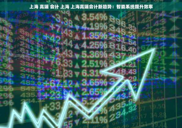 上海 高端 会计 上海 上海高端会计新趋势：智能系统提升效率