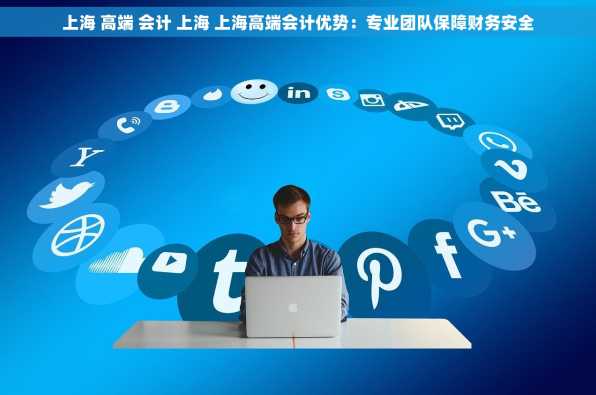 上海 高端 会计 上海 上海高端会计优势：专业团队保障财务安全