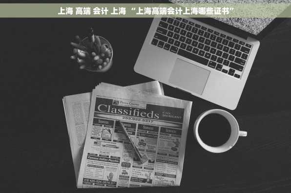 上海 高端 会计 上海 “上海高端会计上海哪些证书”