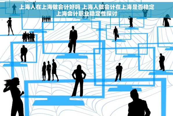 上海人在上海做会计好吗 上海人做会计在上海是否稳定上海会计职业稳定性探讨