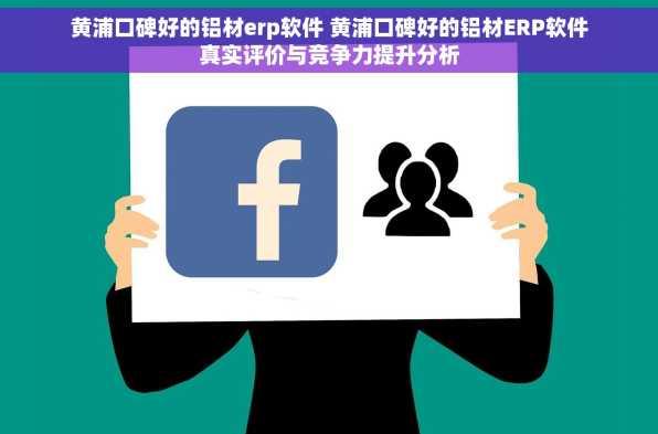 黄浦口碑好的铝材erp软件 黄浦口碑好的铝材ERP软件真实评价与竞争力提升分析