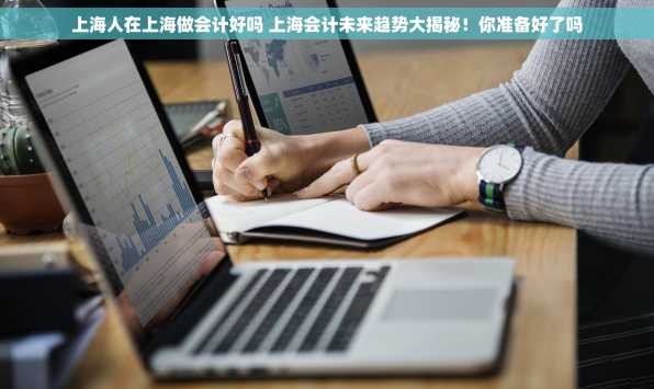 上海人在上海做会计好吗 上海会计未来趋势大揭秘！你准备好了吗
