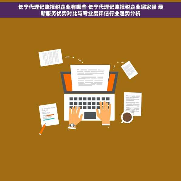长宁代理记账报税企业有哪些 长宁代理记账报税企业哪家强 最新服务优势对比与专业度评估行业趋势分析