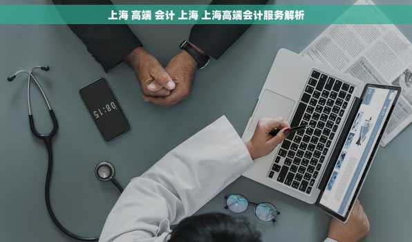 上海 高端 会计 上海 上海高端会计服务解析