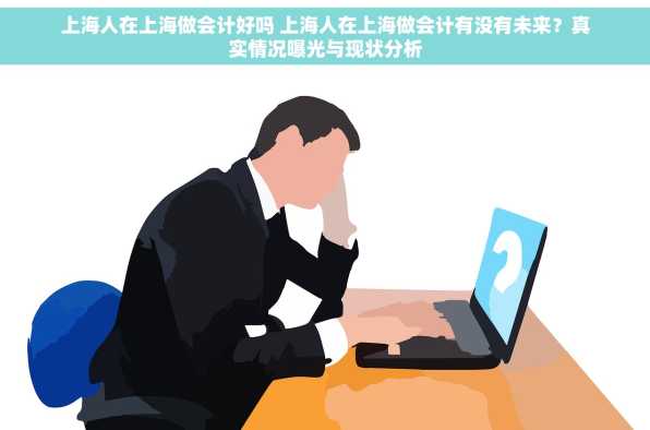 上海人在上海做会计好吗 上海人在上海做会计有没有未来？真实情况曝光与现状分析