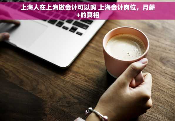 上海人在上海做会计可以吗 上海会计岗位，月薪+的真相