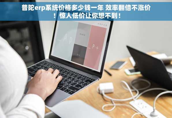 普陀erp系统价格多少钱一年 效率翻倍不涨价！惊人低价让你想不到！