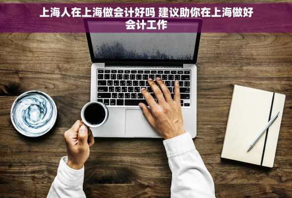 上海人在上海做会计好吗 建议助你在上海做好会计工作
