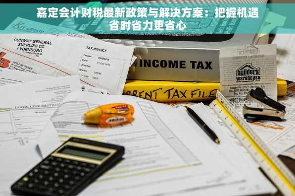 嘉定会计财税最新政策与解决方案：把握机遇省时省力更省心