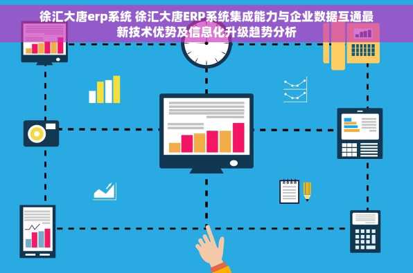 徐汇大唐erp系统 徐汇大唐ERP系统集成能力与企业数据互通最新技术优势及信息化升级趋势分析