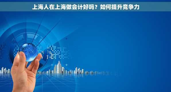 上海人在上海做会计好吗？如何提升竞争力