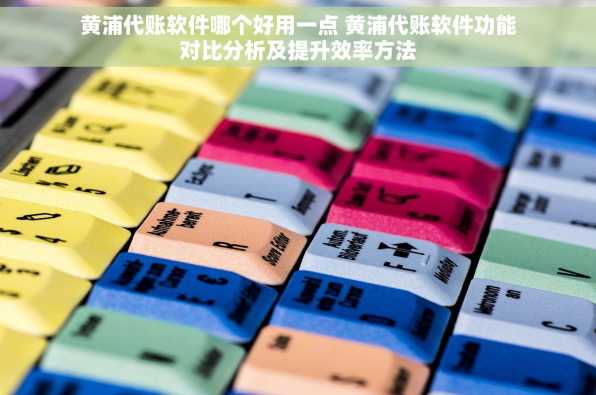 黄浦代账软件哪个好用一点 黄浦代账软件功能对比分析及提升效率方法