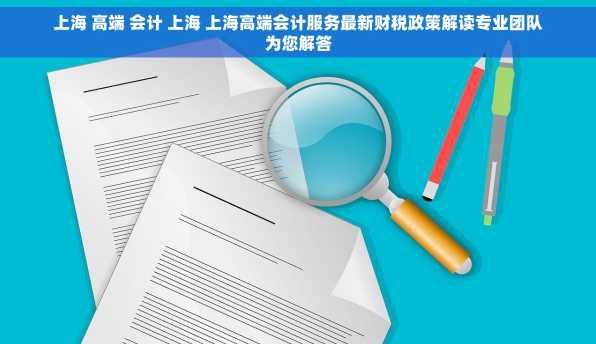 上海 高端 会计 上海 上海高端会计服务最新财税政策解读专业团队为您解答
