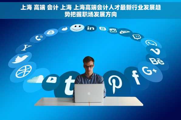 上海 高端 会计 上海 上海高端会计人才最新行业发展趋势把握职场发展方向