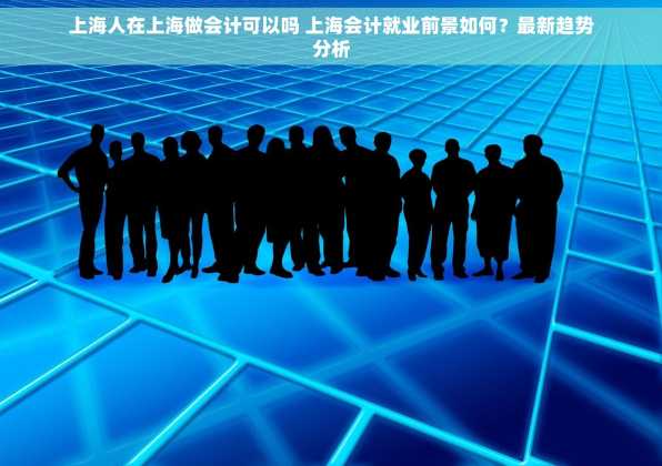 上海人在上海做会计可以吗 上海会计就业前景如何？最新趋势分析