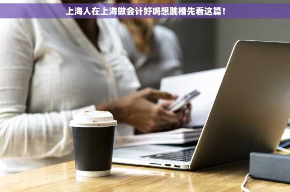 上海人在上海做会计好吗想跳槽先看这篇！