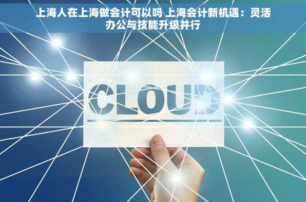 上海人在上海做会计可以吗 上海会计新机遇：灵活办公与技能升级并行