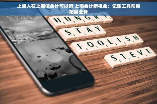 上海人在上海做会计可以吗 上海会计新机会：记账工具帮你拓展业务