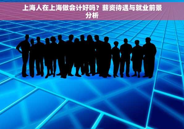 上海人在上海做会计好吗？薪资待遇与就业前景分析