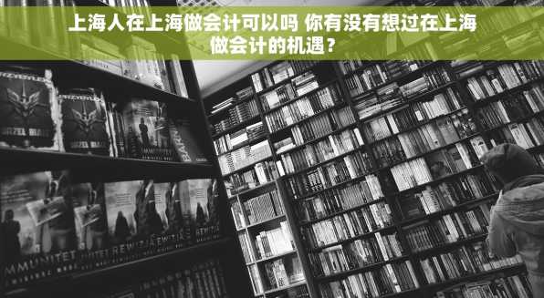 上海人在上海做会计可以吗 你有没有想过在上海做会计的机遇？