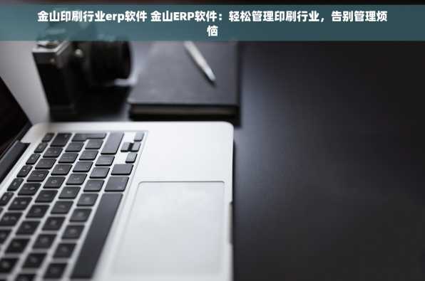 金山印刷行业erp软件 金山ERP软件：轻松管理印刷行业，告别管理烦恼