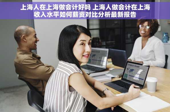 上海人在上海做会计好吗 上海人做会计在上海收入水平如何薪资对比分析最新报告