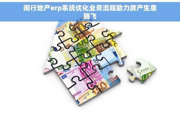 闽行地产erp系统优化业务流程助力房产生意腾飞