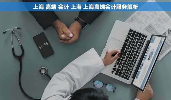上海 高端 会计 上海 上海高端会计服务解析