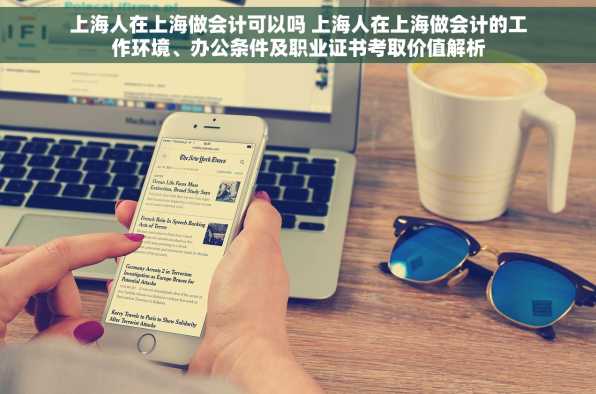 上海人在上海做会计可以吗 上海人在上海做会计的工作环境、办公条件及职业证书考取价值解析