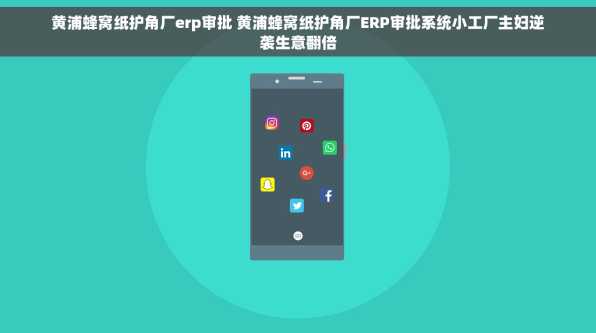 黄浦蜂窝纸护角厂erp审批 黄浦蜂窝纸护角厂ERP审批系统小工厂主妇逆袭生意翻倍