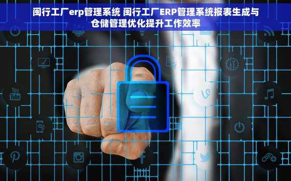 闽行工厂erp管理系统 闽行工厂ERP管理系统报表生成与仓储管理优化提升工作效率