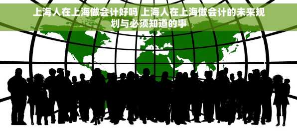 上海人在上海做会计好吗 上海人在上海做会计的未来规划与必须知道的事