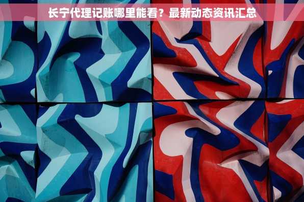 长宁代理记账哪里能看？最新动态资讯汇总