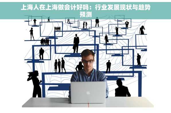 上海人在上海做会计好吗：行业发展现状与趋势预测