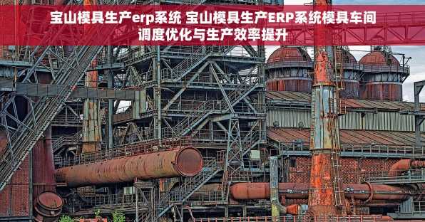 宝山模具生产erp系统 宝山模具生产ERP系统模具车间调度优化与生产效率提升