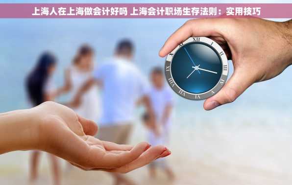 上海人在上海做会计好吗 上海会计职场生存法则：实用技巧
